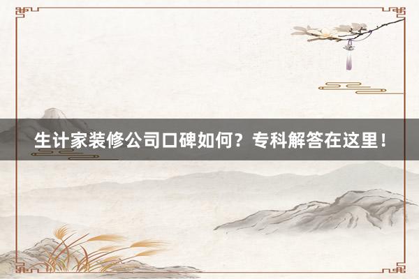 生计家装修公司口碑如何？专科解答在这里！